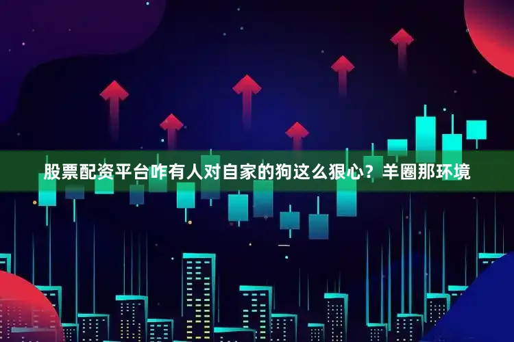 股票配资平台咋有人对自家的狗这么狠心？羊圈那环境