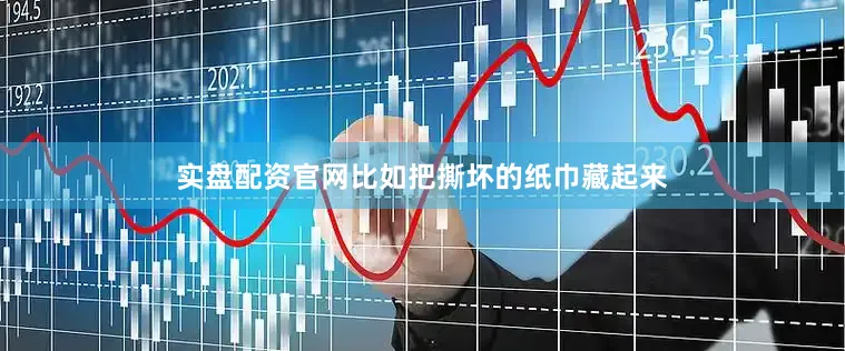 实盘配资官网比如把撕坏的纸巾藏起来