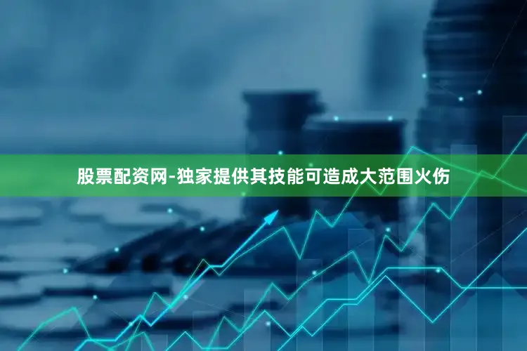 股票配资网-独家提供其技能可造成大范围火伤