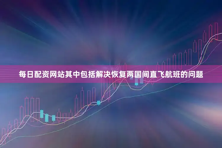 每日配资网站其中包括解决恢复两国间直飞航班的问题