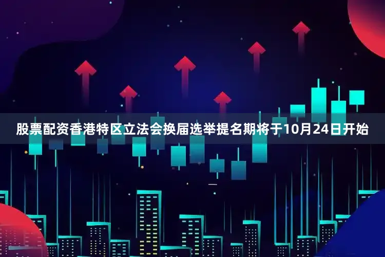 股票配资香港特区立法会换届选举提名期将于10月24日开始