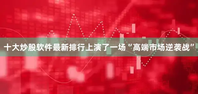 十大炒股软件最新排行上演了一场“高端市场逆袭战”