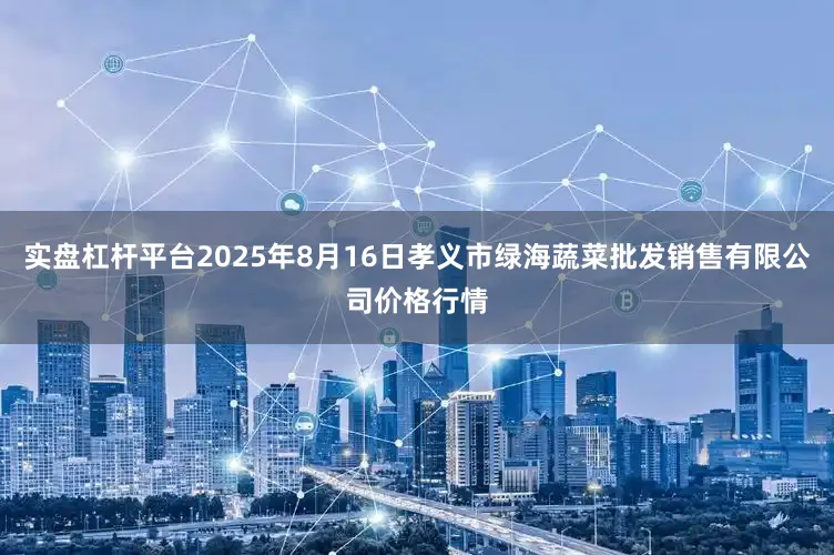 实盘杠杆平台2025年8月16日孝义市绿海蔬菜批发销售有限公司价格行情