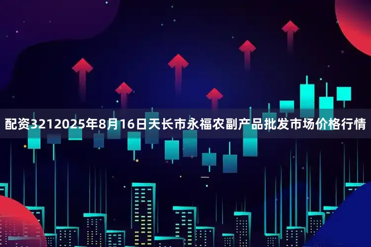 配资3212025年8月16日天长市永福农副产品批发市场价格行情