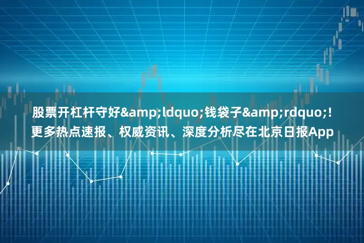 股票开杠杆守好&ldquo;钱袋子&rdquo;!更多热点速报、权威资讯、深度分析尽在北京日报App