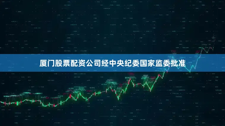 厦门股票配资公司经中央纪委国家监委批准