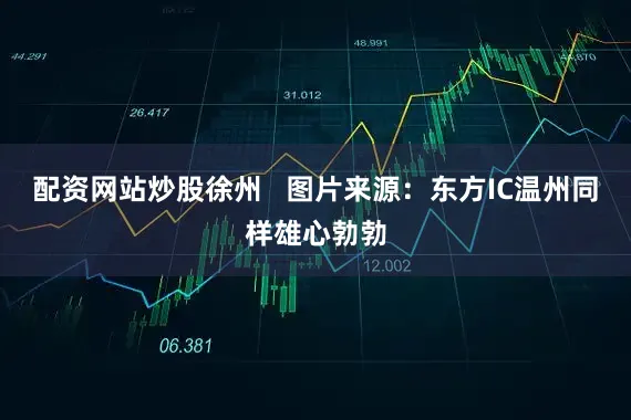 配资网站炒股徐州   图片来源：东方IC温州同样雄心勃勃
