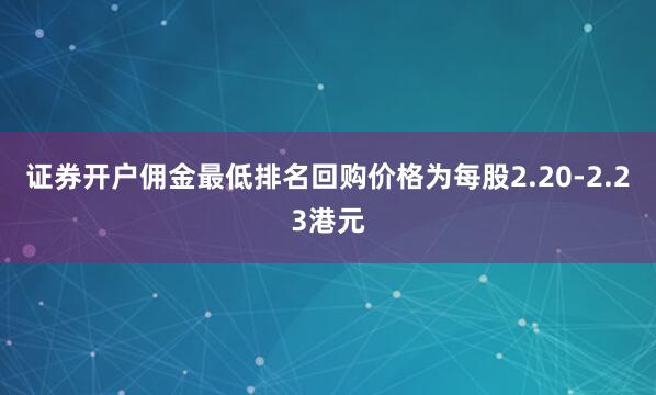 证券开户佣金最低排名回购价格为每股2.20-2.23港元