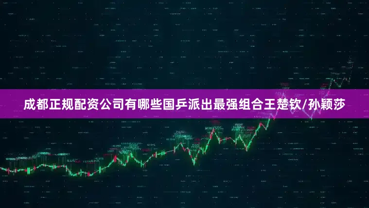 成都正规配资公司有哪些国乒派出最强组合王楚钦/孙颖莎