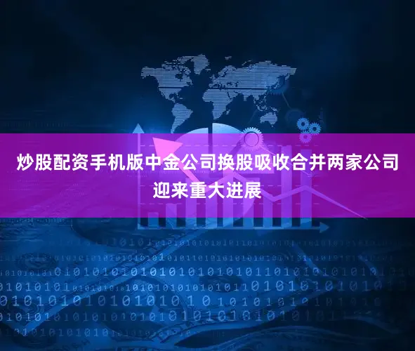 炒股配资手机版中金公司换股吸收合并两家公司迎来重大进展